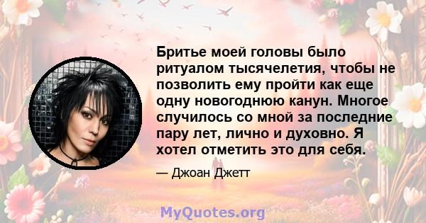 Бритье моей головы было ритуалом тысячелетия, чтобы не позволить ему пройти как еще одну новогоднюю канун. Многое случилось со мной за последние пару лет, лично и духовно. Я хотел отметить это для себя.