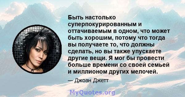 Быть настолько суперпокурированным и оттачиваемым в одном, что может быть хорошим, потому что тогда вы получаете то, что должны сделать, но вы также упускаете другие вещи. Я мог бы провести больше времени со своей