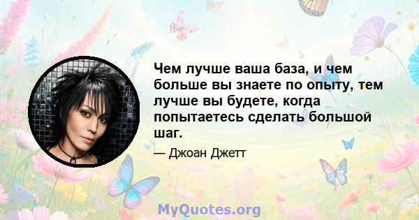 Чем лучше ваша база, и чем больше вы знаете по опыту, тем лучше вы будете, когда попытаетесь сделать большой шаг.