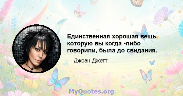 Единственная хорошая вещь, которую вы когда -либо говорили, была до свидания.