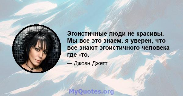 Эгоистичные люди не красивы. Мы все это знаем, я уверен, что все знают эгоистичного человека где -то.