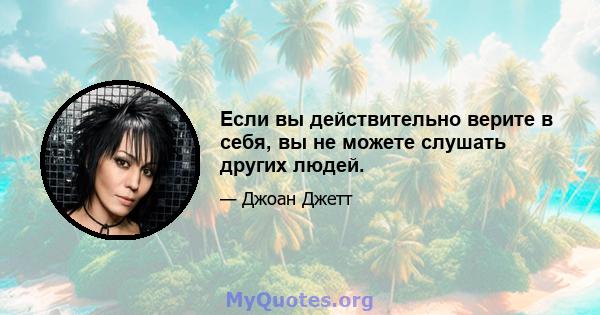 Если вы действительно верите в себя, вы не можете слушать других людей.