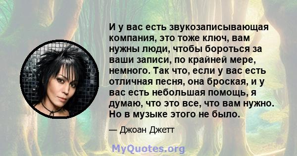 И у вас есть звукозаписывающая компания, это тоже ключ, вам нужны люди, чтобы бороться за ваши записи, по крайней мере, немного. Так что, если у вас есть отличная песня, она броская, и у вас есть небольшая помощь, я