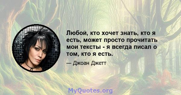 Любой, кто хочет знать, кто я есть, может просто прочитать мои тексты - я всегда писал о том, кто я есть.