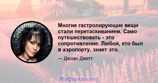 Многие гастролирующие вещи стали перетаскиванием. Само путешествовать - это сопротивление. Любой, кто был в аэропорту, знает это.