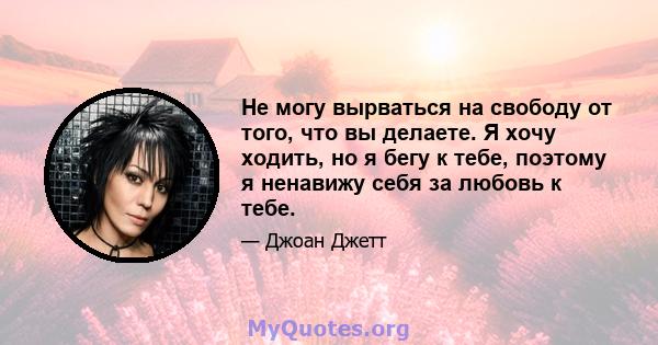 Не могу вырваться на свободу от того, что вы делаете. Я хочу ходить, но я бегу к тебе, поэтому я ненавижу себя за любовь к тебе.