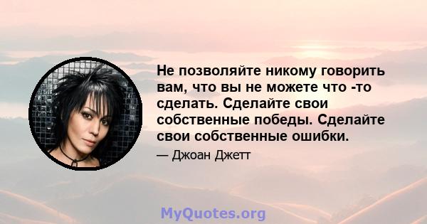 Не позволяйте никому говорить вам, что вы не можете что -то сделать. Сделайте свои собственные победы. Сделайте свои собственные ошибки.