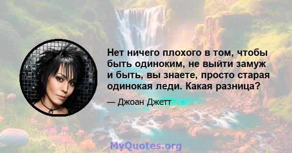 Нет ничего плохого в том, чтобы быть одиноким, не выйти замуж и быть, вы знаете, просто старая одинокая леди. Какая разница?