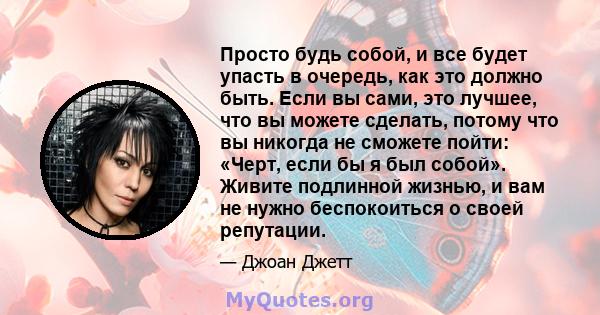 Просто будь собой, и все будет упасть в очередь, как это должно быть. Если вы сами, это лучшее, что вы можете сделать, потому что вы никогда не сможете пойти: «Черт, если бы я был собой». Живите подлинной жизнью, и вам