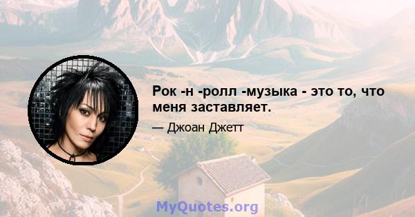 Рок -н -ролл -музыка - это то, что меня заставляет.