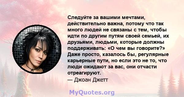 Следуйте за вашими мечтами, действительно важна, потому что так много людей не связаны с тем, чтобы идти по другим путям своей семьей, их друзьями, людьми, которые должны поддерживать: «О чем вы говорите?» Даже просто,