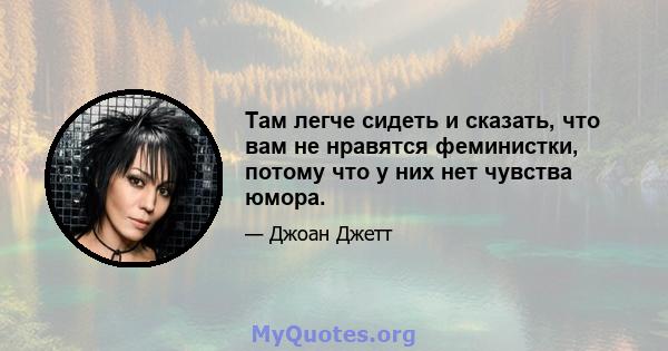 Там легче сидеть и сказать, что вам не нравятся феминистки, потому что у них нет чувства юмора.