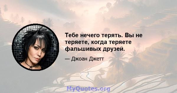 Тебе нечего терять. Вы не теряете, когда теряете фальшивых друзей.