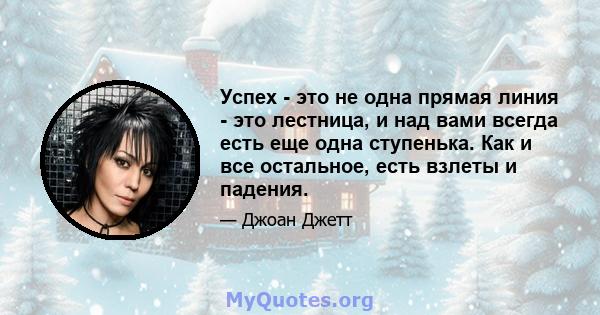 Успех - это не одна прямая линия - это лестница, и над вами всегда есть еще одна ступенька. Как и все остальное, есть взлеты и падения.