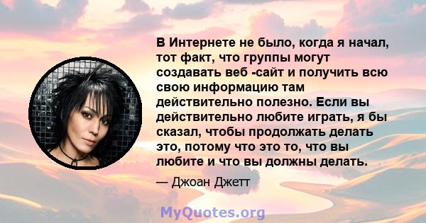 В Интернете не было, когда я начал, тот факт, что группы могут создавать веб -сайт и получить всю свою информацию там действительно полезно. Если вы действительно любите играть, я бы сказал, чтобы продолжать делать это, 