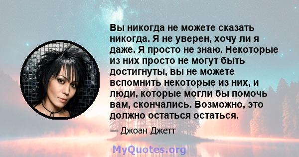 Вы никогда не можете сказать никогда. Я не уверен, хочу ли я даже. Я просто не знаю. Некоторые из них просто не могут быть достигнуты, вы не можете вспомнить некоторые из них, и люди, которые могли бы помочь вам,