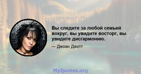 Вы следите за любой семьей вокруг, вы увидите восторг, вы увидите дисгармонию.