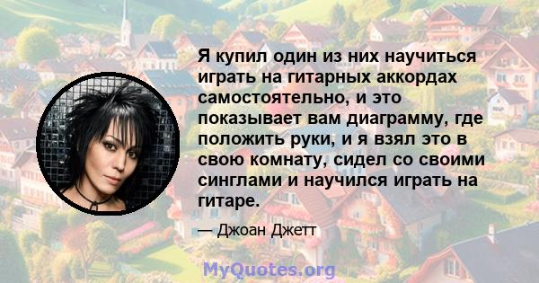 Я купил один из них научиться играть на гитарных аккордах самостоятельно, и это показывает вам диаграмму, где положить руки, и я взял это в свою комнату, сидел со своими синглами и научился играть на гитаре.