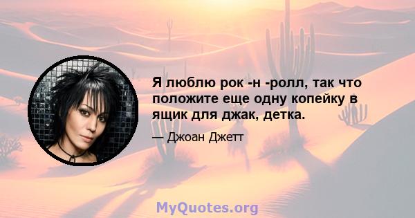 Я люблю рок -н -ролл, так что положите еще одну копейку в ящик для джак, детка.