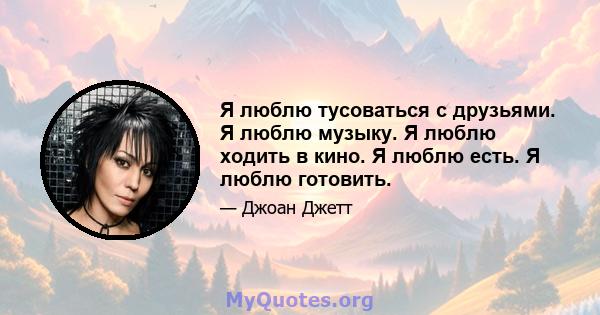 Я люблю тусоваться с друзьями. Я люблю музыку. Я люблю ходить в кино. Я люблю есть. Я люблю готовить.