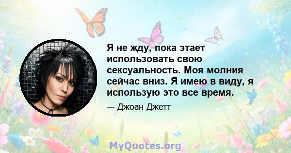 Я не жду, пока этает использовать свою сексуальность. Моя молния сейчас вниз. Я имею в виду, я использую это все время.