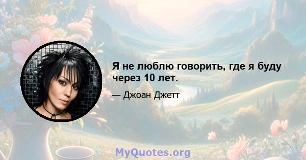 Я не люблю говорить, где я буду через 10 лет.