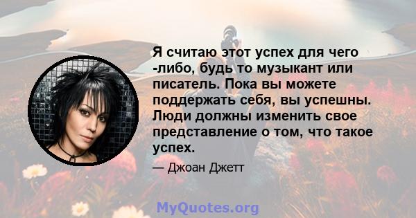 Я считаю этот успех для чего -либо, будь то музыкант или писатель. Пока вы можете поддержать себя, вы успешны. Люди должны изменить свое представление о том, что такое успех.