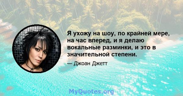 Я ухожу на шоу, по крайней мере, на час вперед, и я делаю вокальные разминки, и это в значительной степени.