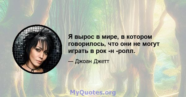 Я вырос в мире, в котором говорилось, что они не могут играть в рок -н -ролл.