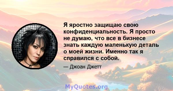 Я яростно защищаю свою конфиденциальность. Я просто не думаю, что все в бизнесе знать каждую маленькую деталь о моей жизни. Именно так я справился с собой.