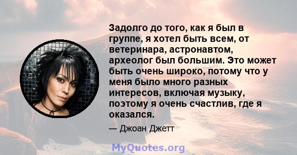 Задолго до того, как я был в группе, я хотел быть всем, от ветеринара, астронавтом, археолог был большим. Это может быть очень широко, потому что у меня было много разных интересов, включая музыку, поэтому я очень