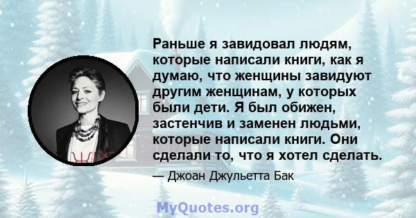 Раньше я завидовал людям, которые написали книги, как я думаю, что женщины завидуют другим женщинам, у которых были дети. Я был обижен, застенчив и заменен людьми, которые написали книги. Они сделали то, что я хотел