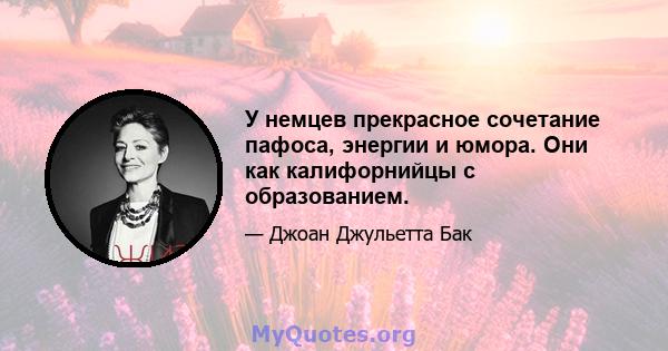 У немцев прекрасное сочетание пафоса, энергии и юмора. Они как калифорнийцы с образованием.