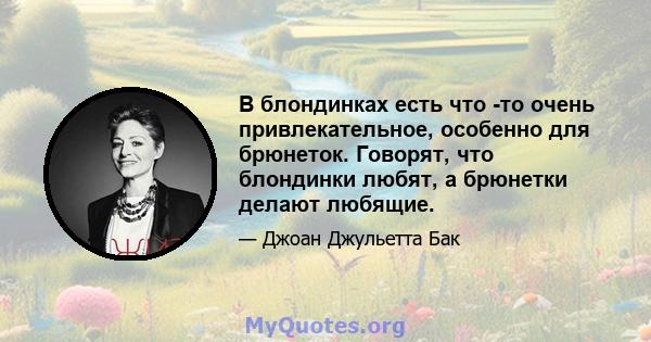 В блондинках есть что -то очень привлекательное, особенно для брюнеток. Говорят, что блондинки любят, а брюнетки делают любящие.