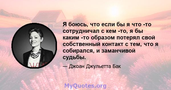 Я боюсь, что если бы я что -то сотрудничал с кем -то, я бы каким -то образом потерял свой собственный контакт с тем, что я собирался, и заманчивой судьбы.