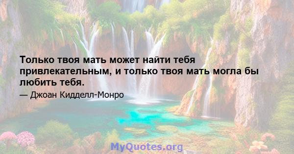 Только твоя мать может найти тебя привлекательным, и только твоя мать могла бы любить тебя.