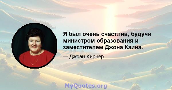 Я был очень счастлив, будучи министром образования и заместителем Джона Каина.