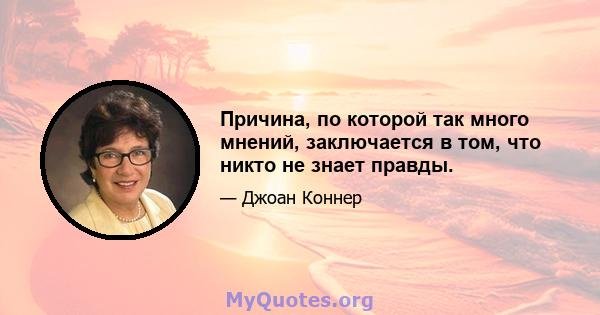 Причина, по которой так много мнений, заключается в том, что никто не знает правды.