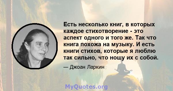 Есть несколько книг, в которых каждое стихотворение - это аспект одного и того же. Так что книга похожа на музыку. И есть книги стихов, которые я люблю так сильно, что ношу их с собой.