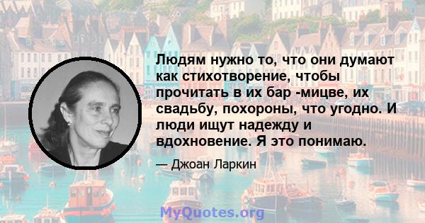 Людям нужно то, что они думают как стихотворение, чтобы прочитать в их бар -мицве, их свадьбу, похороны, что угодно. И люди ищут надежду и вдохновение. Я это понимаю.