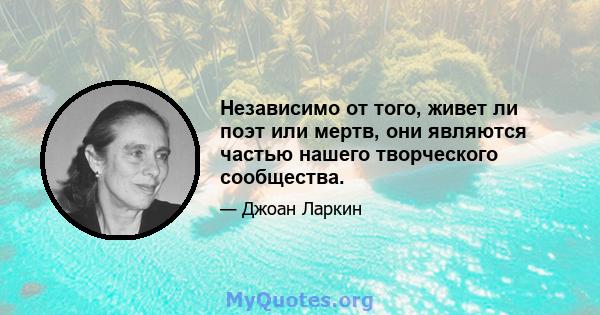 Независимо от того, живет ли поэт или мертв, они являются частью нашего творческого сообщества.