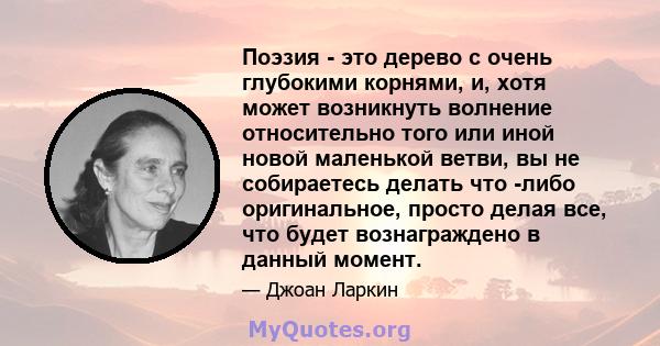 Поэзия - это дерево с очень глубокими корнями, и, хотя может возникнуть волнение относительно того или иной новой маленькой ветви, вы не собираетесь делать что -либо оригинальное, просто делая все, что будет