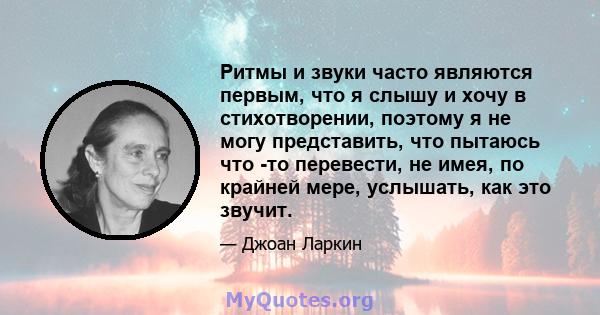 Ритмы и звуки часто являются первым, что я слышу и хочу в стихотворении, поэтому я не могу представить, что пытаюсь что -то перевести, не имея, по крайней мере, услышать, как это звучит.