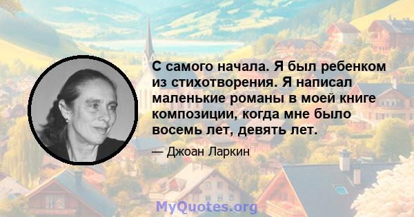 С самого начала. Я был ребенком из стихотворения. Я написал маленькие романы в моей книге композиции, когда мне было восемь лет, девять лет.