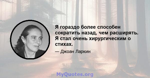 Я гораздо более способен сократить назад, чем расширять. Я стал очень хирургическим о стихах.