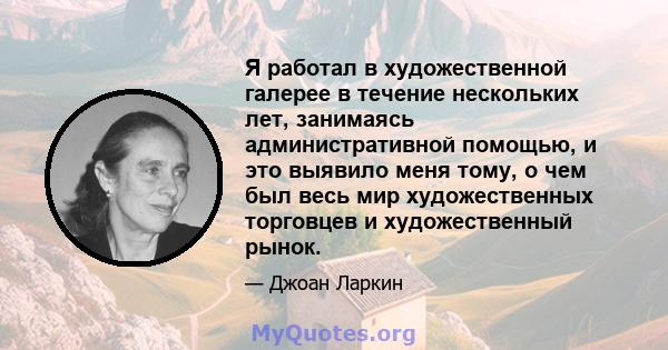 Я работал в художественной галерее в течение нескольких лет, занимаясь административной помощью, и это выявило меня тому, о чем был весь мир художественных торговцев и художественный рынок.