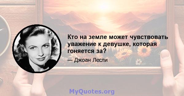 Кто на земле может чувствовать уважение к девушке, которая гоняется за?