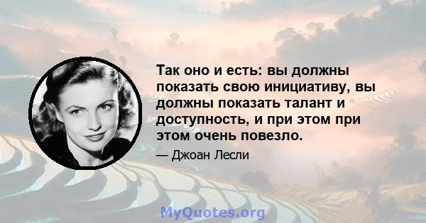 Так оно и есть: вы должны показать свою инициативу, вы должны показать талант и доступность, и при этом при этом очень повезло.