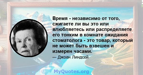 Время - независимо от того, сжигаете ли вы это или влюбляетесь или распределяете его тонким в комнате ожидания стоматолога - это товар, который не может быть взвешен и измерен часами.