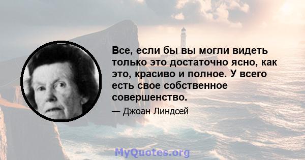 Все, если бы вы могли видеть только это достаточно ясно, как это, красиво и полное. У всего есть свое собственное совершенство.